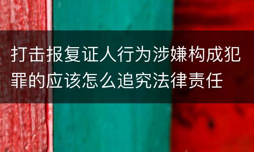 打击报复证人行为涉嫌构成犯罪的应该怎么追究法律责任