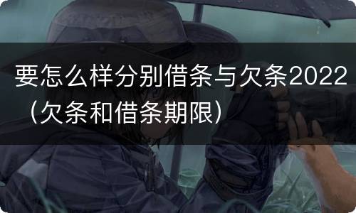 要怎么样分别借条与欠条2022（欠条和借条期限）