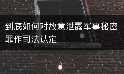 到底如何对故意泄露军事秘密罪作司法认定
