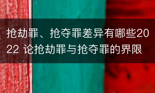 抢劫罪、抢夺罪差异有哪些2022 论抢劫罪与抢夺罪的界限