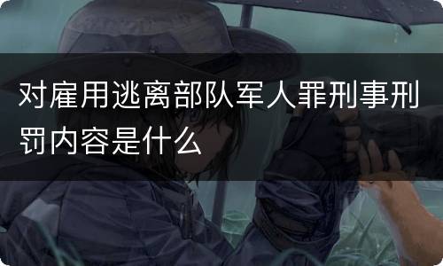 对雇用逃离部队军人罪刑事刑罚内容是什么