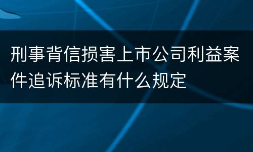 刑事背信损害上市公司利益案件追诉标准有什么规定