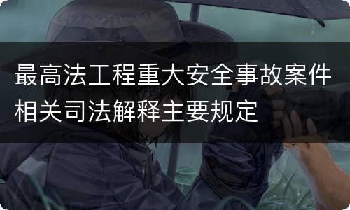最高法工程重大安全事故案件相关司法解释主要规定