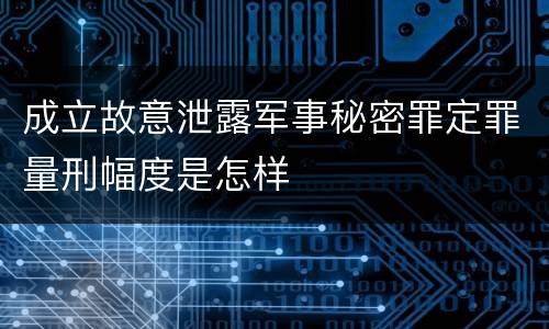 成立故意泄露军事秘密罪定罪量刑幅度是怎样