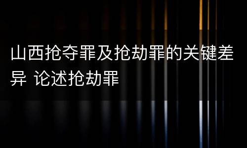 山西抢夺罪及抢劫罪的关键差异 论述抢劫罪
