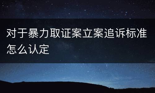 对于暴力取证案立案追诉标准怎么认定