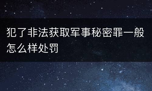 犯了非法获取军事秘密罪一般怎么样处罚