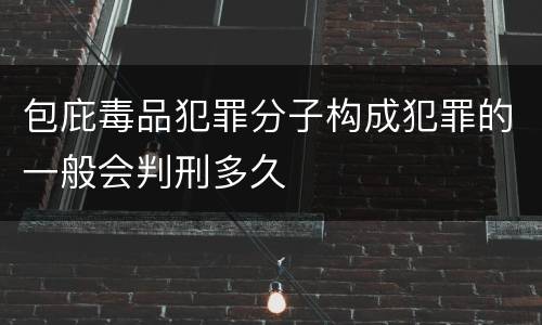 包庇毒品犯罪分子构成犯罪的一般会判刑多久