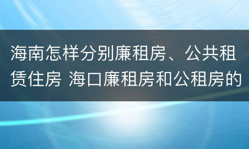 海南怎样分别廉租房、公共租赁住房 海口廉租房和公租房的区别