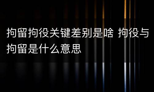 拘留拘役关键差别是啥 拘役与拘留是什么意思