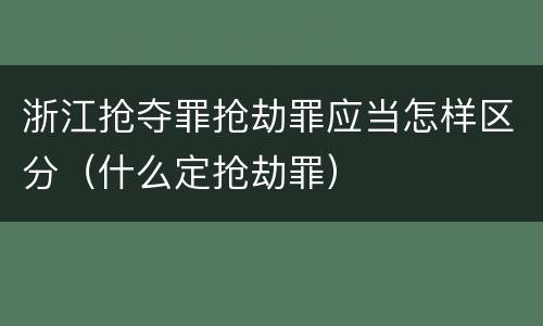 浙江抢夺罪抢劫罪应当怎样区分（什么定抢劫罪）