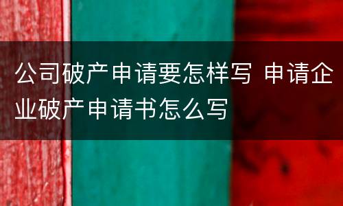 公司破产申请要怎样写 申请企业破产申请书怎么写