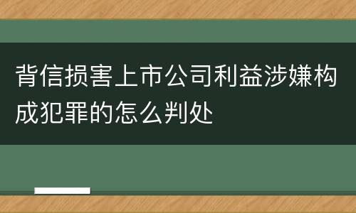 背信损害上市公司利益涉嫌构成犯罪的怎么判处