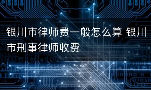 银川市律师费一般怎么算 银川市刑事律师收费