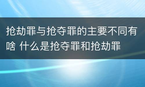 抢劫罪与抢夺罪的主要不同有啥 什么是抢夺罪和抢劫罪