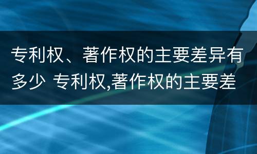 专利权、著作权的主要差异有多少 专利权,著作权的主要差异有多少个