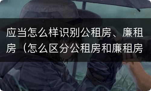 应当怎么样识别公租房、廉租房（怎么区分公租房和廉租房）