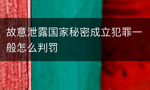 故意泄露国家秘密成立犯罪一般怎么判罚