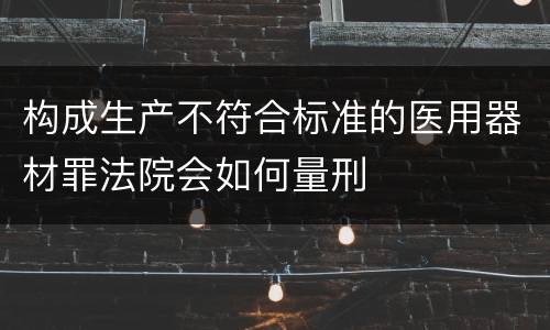 构成生产不符合标准的医用器材罪法院会如何量刑