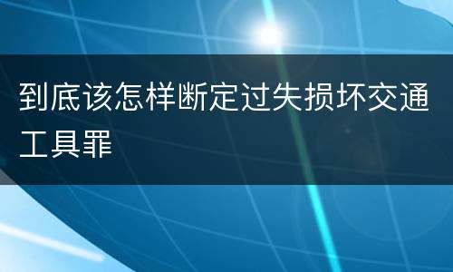 到底该怎样断定过失损坏交通工具罪