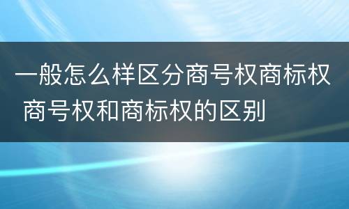 一般怎么样区分商号权商标权 商号权和商标权的区别