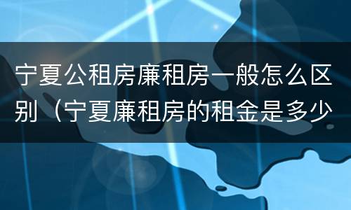 宁夏公租房廉租房一般怎么区别（宁夏廉租房的租金是多少钱）