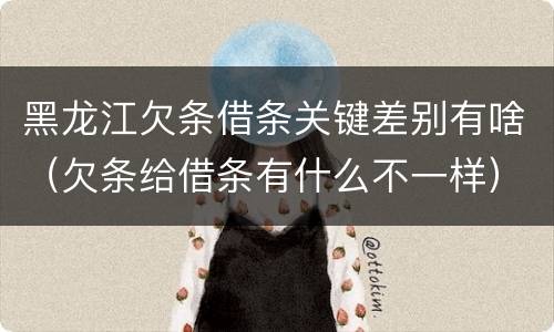 黑龙江欠条借条关键差别有啥（欠条给借条有什么不一样）