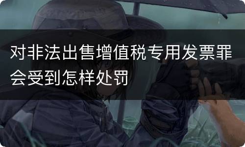对非法出售增值税专用发票罪会受到怎样处罚
