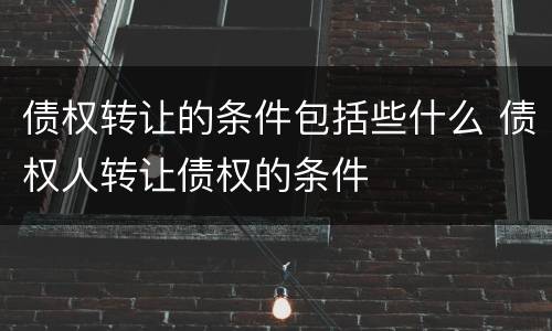 债权转让的条件包括些什么 债权人转让债权的条件