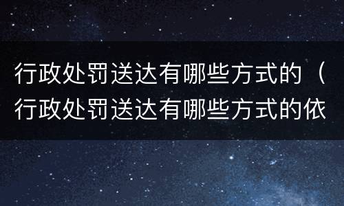 行政处罚送达有哪些方式的（行政处罚送达有哪些方式的依据）