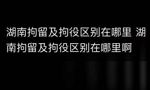 湖南拘留及拘役区别在哪里 湖南拘留及拘役区别在哪里啊