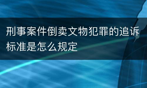 刑事案件倒卖文物犯罪的追诉标准是怎么规定