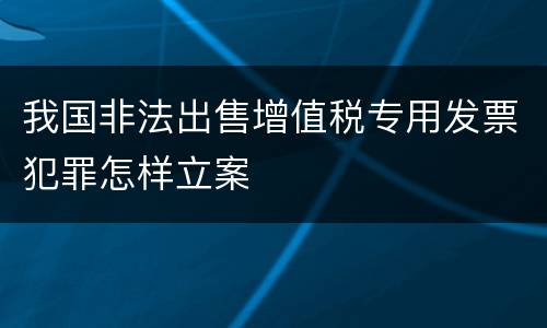 我国非法出售增值税专用发票犯罪怎样立案