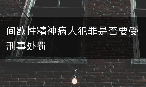 间歇性精神病人犯罪是否要受刑事处罚