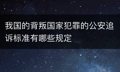 我国的背叛国家犯罪的公安追诉标准有哪些规定