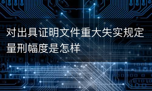 对出具证明文件重大失实规定量刑幅度是怎样