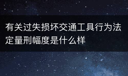 有关过失损坏交通工具行为法定量刑幅度是什么样