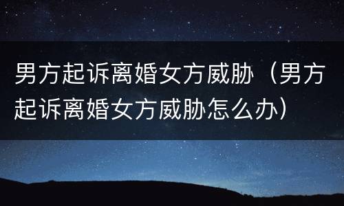 男方起诉离婚女方威胁（男方起诉离婚女方威胁怎么办）