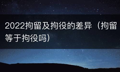 2022拘留及拘役的差异（拘留等于拘役吗）