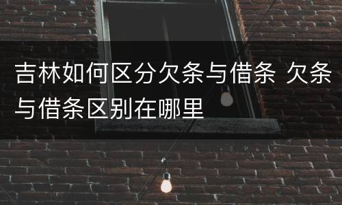 吉林如何区分欠条与借条 欠条与借条区别在哪里