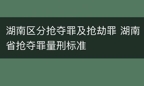湖南区分抢夺罪及抢劫罪 湖南省抢夺罪量刑标准