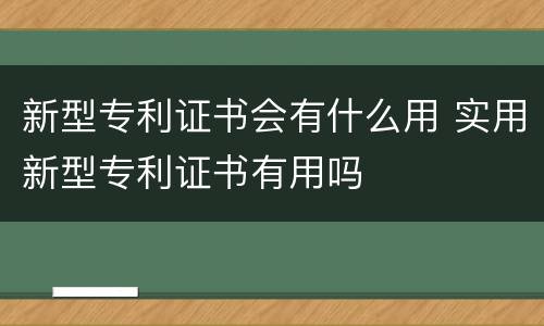 新型专利证书会有什么用 实用新型专利证书有用吗