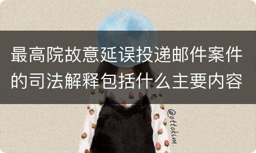 最高院故意延误投递邮件案件的司法解释包括什么主要内容