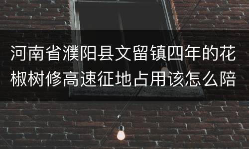 河南省濮阳县文留镇四年的花椒树修高速征地占用该怎么陪赏