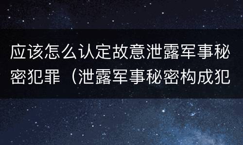 应该怎么认定故意泄露军事秘密犯罪（泄露军事秘密构成犯罪的）