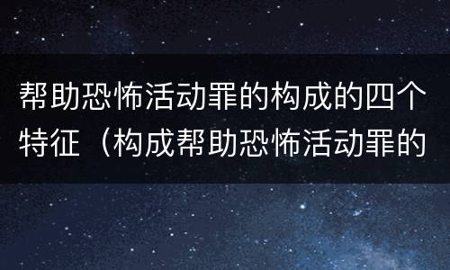 帮助恐怖活动罪的构成的四个特征（构成帮助恐怖活动罪的是）