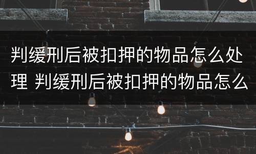判缓刑后被扣押的物品怎么处理 判缓刑后被扣押的物品怎么处理呢