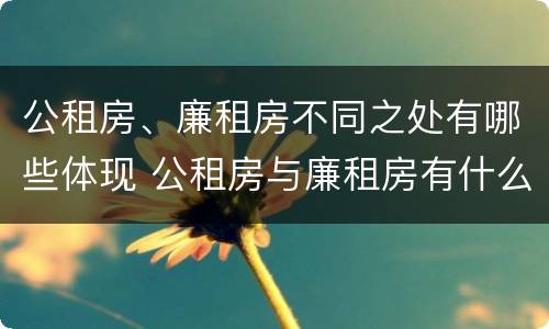 公租房、廉租房不同之处有哪些体现 公租房与廉租房有什么不同