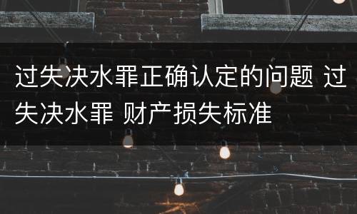 过失决水罪正确认定的问题 过失决水罪 财产损失标准