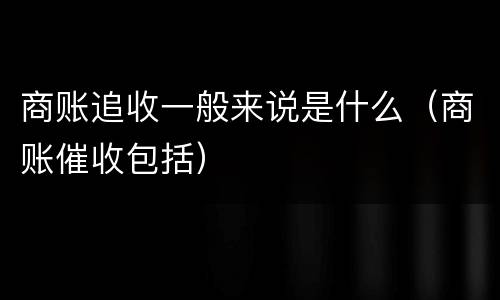 商账追收一般来说是什么（商账催收包括）
